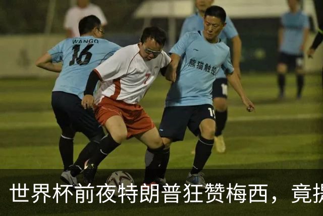 世界杯前夜特朗普狂赞梅西，竟提议中美合办下届？距离决赛开踢不到48小时，国际足联的招待会上却飘着一股不一样的火药味