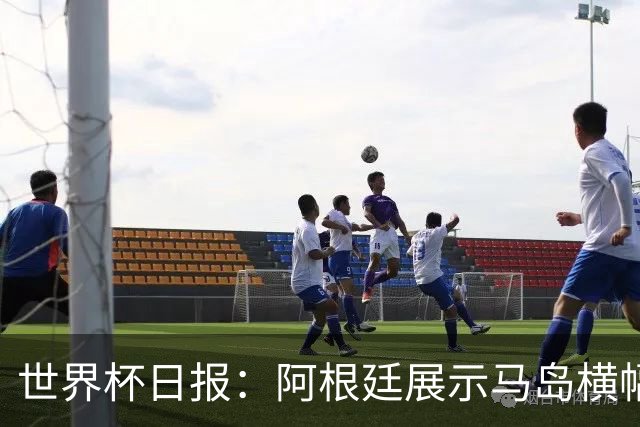世界杯日报：阿根廷展示马岛横幅或被罚 法国将派替补踢季军战