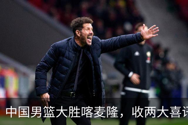 中国男篮大胜喀麦隆，收两大喜讯，郭士强运气太好，高诗岩被弃用