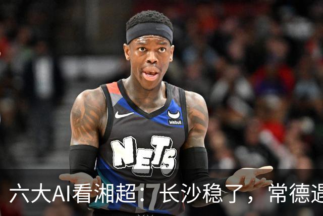 六大AI看湘超：长沙稳了，常德遇危机，最大悬念来袭这次你会相信谁？