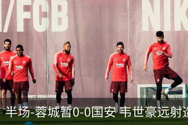 半场-蓉城暂0-0国安 韦世豪远射造险 杨立瑜中横梁柏杨险送礼