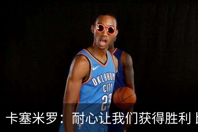 卡塞米罗：耐心让我们获得胜利 比赛由细节决定