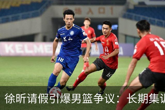 徐昕请假引爆男篮争议：长期集训能否破解体系困局？