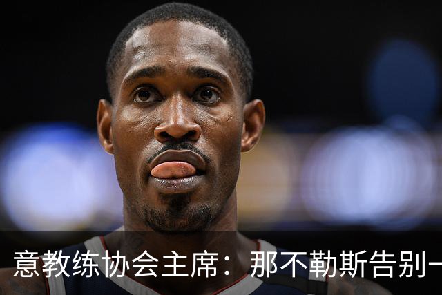 意教练协会主席：那不勒斯告别一位伟大教练，也迎来一位伟大教练