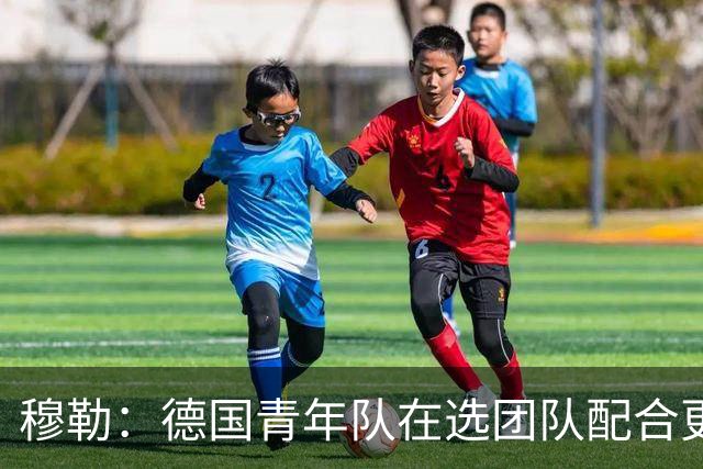 穆勒：德国青年队在选团队配合更好的球员，而不是让潜力球员上场