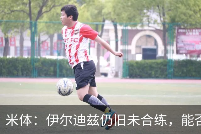 米体：伊尔迪兹仍旧未合练，能否赶上前往香港的行程仍存疑