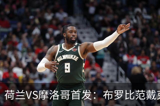 荷兰VS摩洛哥首发：布罗比范戴克先发 阿什拉夫出战