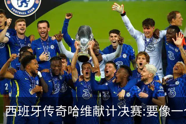 西班牙传奇哈维献计决赛:要像一个团队,控制情绪就能赢阿根廷
