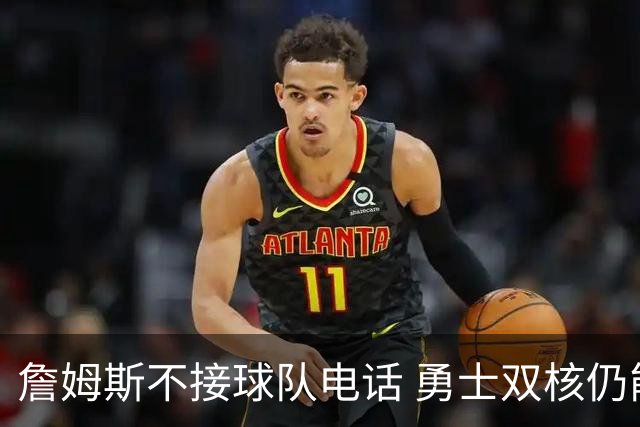 詹姆斯不接球队电话 勇士双核仍能直接通话