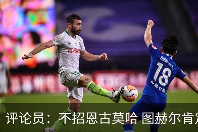 评论员：不招恩古莫哈 图赫尔肯定后悔，枪手那俩居然都不来球队