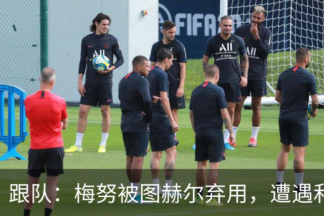 跟队：梅努被图赫尔弃用，遭遇和卡里克曾经在卡佩罗麾下一样