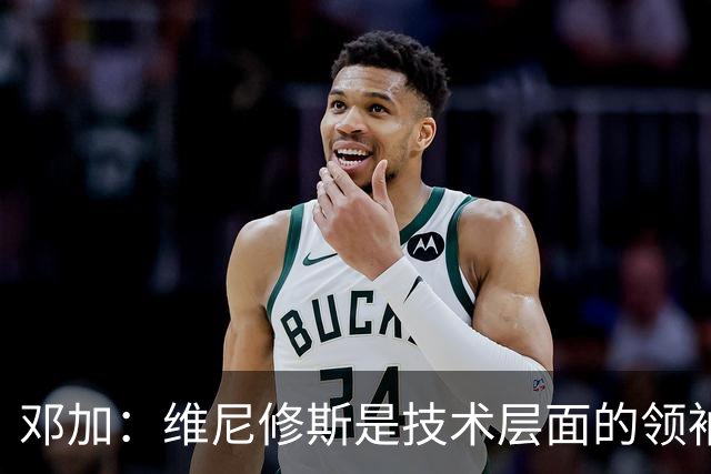 邓加：维尼修斯是技术层面的领袖 巴西热爱足球不可能长时间无冠