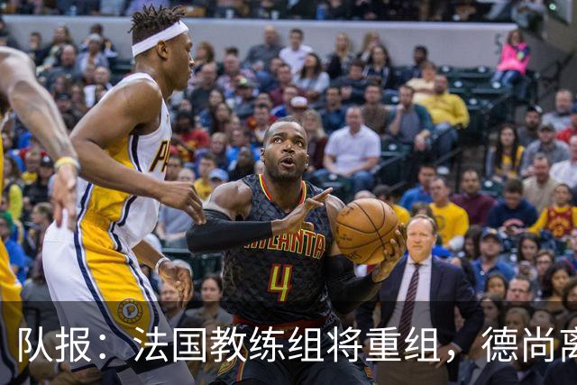 队报：法国教练组将重组，德尚离开后仅门将教练和新闻官留任