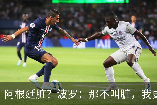 阿根廷脏？波罗：那不叫脏，我更愿称之为高强度，这值得尊重