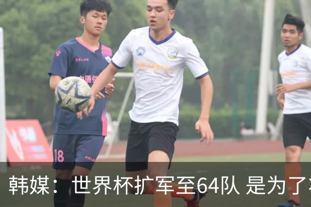 韩媒：世界杯扩军至64队 是为了将中国队送进决赛圈