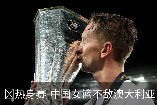 🏀热身赛-中国女篮不敌澳大利亚 张子宇空砍28+10 王思雨16+5