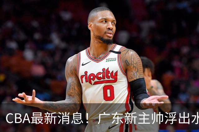 CBA最新消息！广东新主帅浮出水面，山西续约迪亚洛，广厦保留布朗续约权