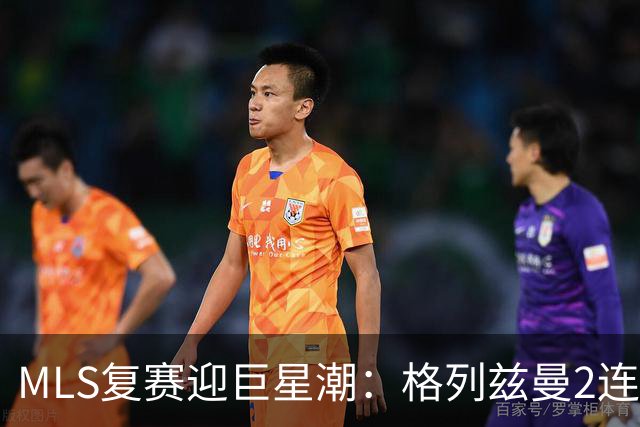 MLS复赛迎巨星潮：格列兹曼2连胜卡塞米罗首秀 莱万陷入适配谜题