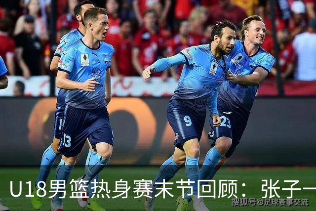 U18男篮热身赛末节回顾：张子一19分，中国U18逆转未果